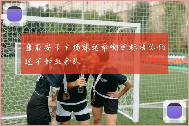 康菲安卡主场球迷举嘲讽标语你们还不如业余队