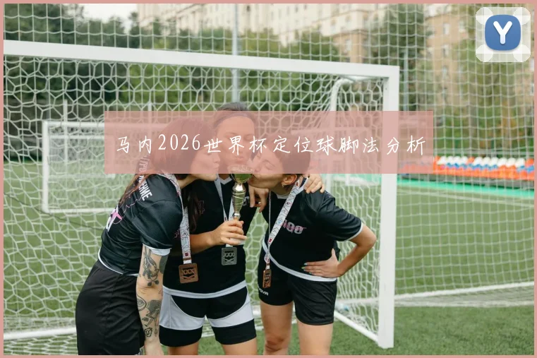 马内2026世界杯定位球脚法分析