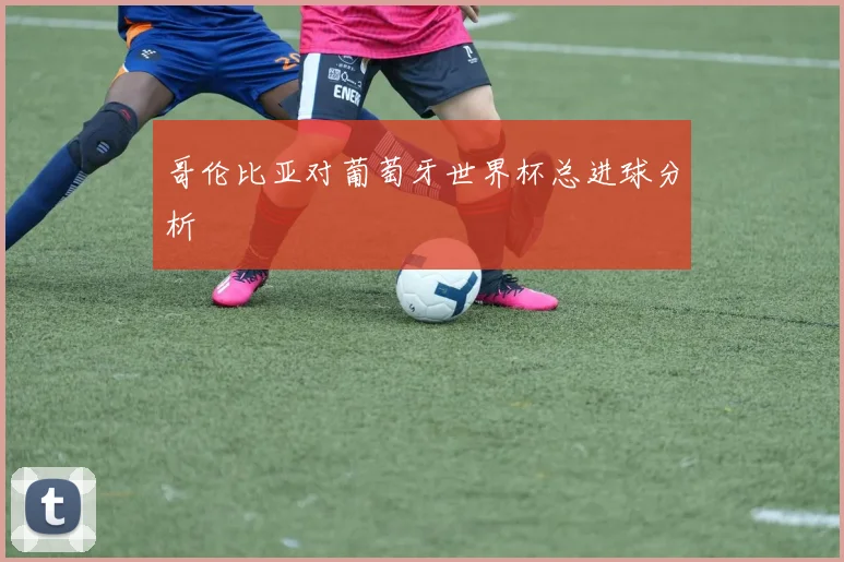 哥伦比亚对葡萄牙世界杯总进球分析