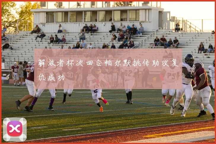 解放者杯次回合帕尔默挑传助攻复仇成功