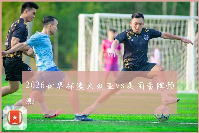 2026世界杯澳大利亚vs美国黄牌预测