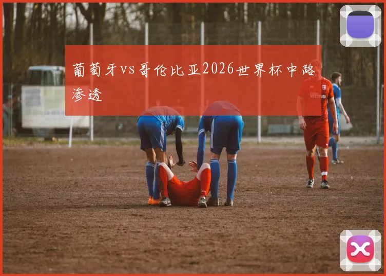 葡萄牙vs哥伦比亚2026世界杯中路渗透