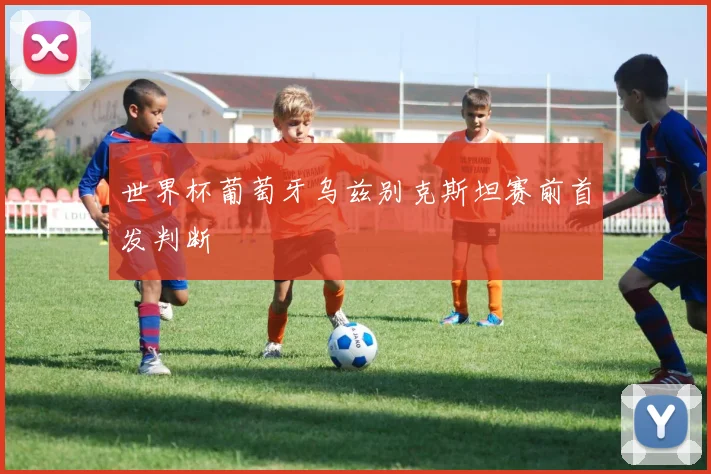 世界杯葡萄牙乌兹别克斯坦赛前首发判断