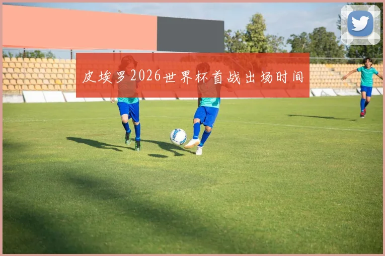 皮埃罗2026世界杯首战出场时间