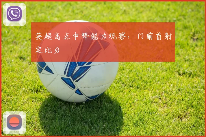 英超高点中锋能力观察，门前首射定比分