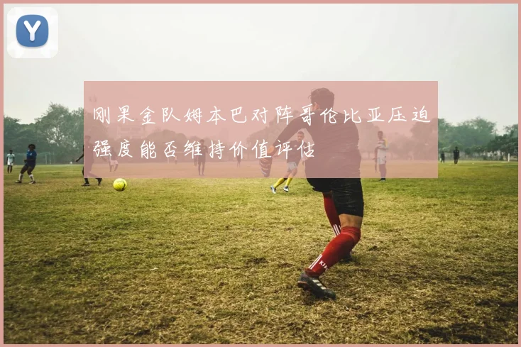 刚果金队姆本巴对阵哥伦比亚压迫强度能否维持价值评估