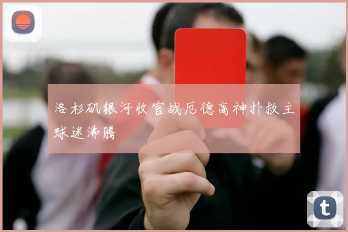洛杉矶银河收官战厄德高神扑救主球迷沸腾