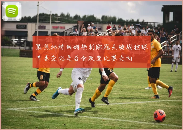 聚焦托特纳姆热刺欧冠关键战控球节奏变化是否会改变比赛走向