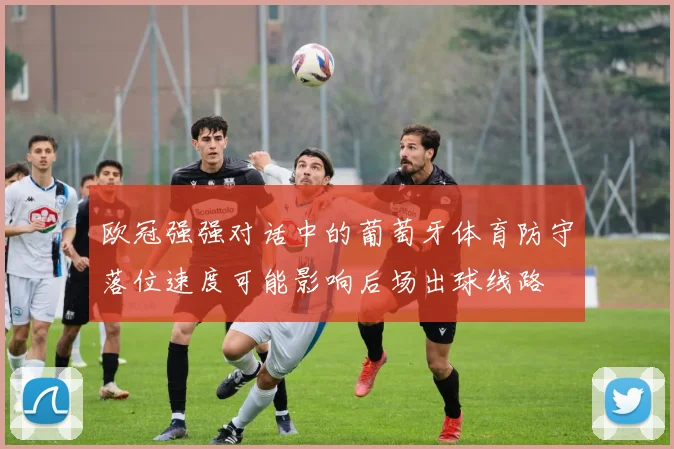欧冠强强对话中的葡萄牙体育防守落位速度可能影响后场出球线路