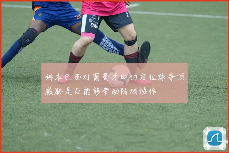 姆本巴面对葡萄牙时的定位球争顶威胁是否能够带动防线协作