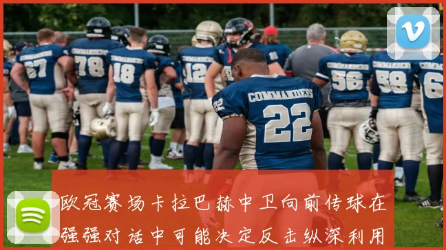 欧冠赛场卡拉巴赫中卫向前传球在强强对话中可能决定反击纵深利用
