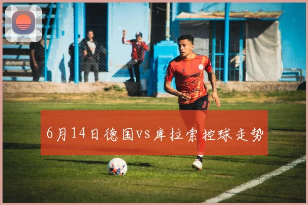 6月14日德国vs库拉索控球走势