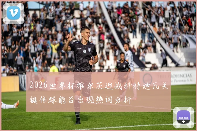 2026世界杯维尔茨迎战科特迪瓦关键传球能否出现热词分析
