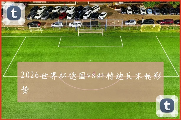 2026世界杯德国vs科特迪瓦末轮形势