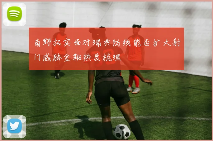 南野拓实面对瑞典防线能否扩大射门威胁金靴热度梳理