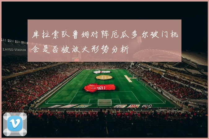 库拉索队鲁姆对阵厄瓜多尔破门机会是否被放大形势分析