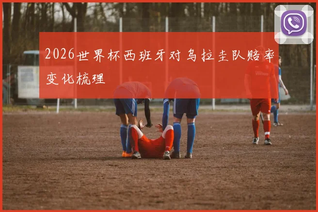 2026世界杯西班牙对乌拉圭队赔率变化梳理