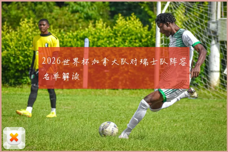 2026世界杯加拿大队对瑞士队阵容名单解读