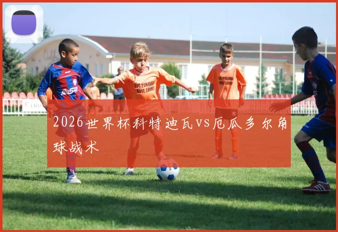 2026世界杯科特迪瓦vs厄瓜多尔角球战术