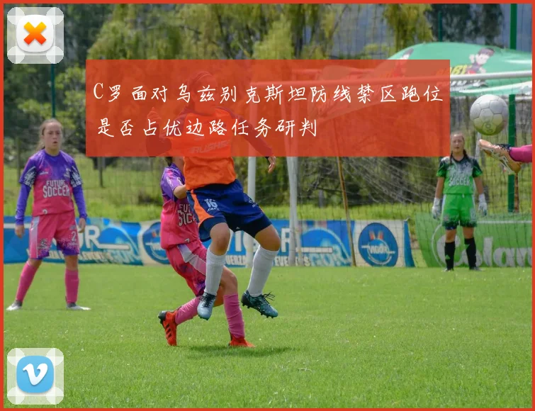 C罗面对乌兹别克斯坦防线禁区跑位是否占优边路任务研判