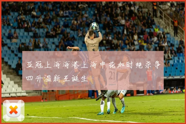 亚冠上海海港上海申花加时绝杀争四升温新王诞生
