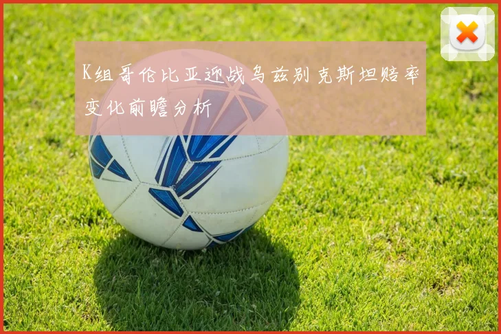 K组哥伦比亚迎战乌兹别克斯坦赔率变化前瞻分析