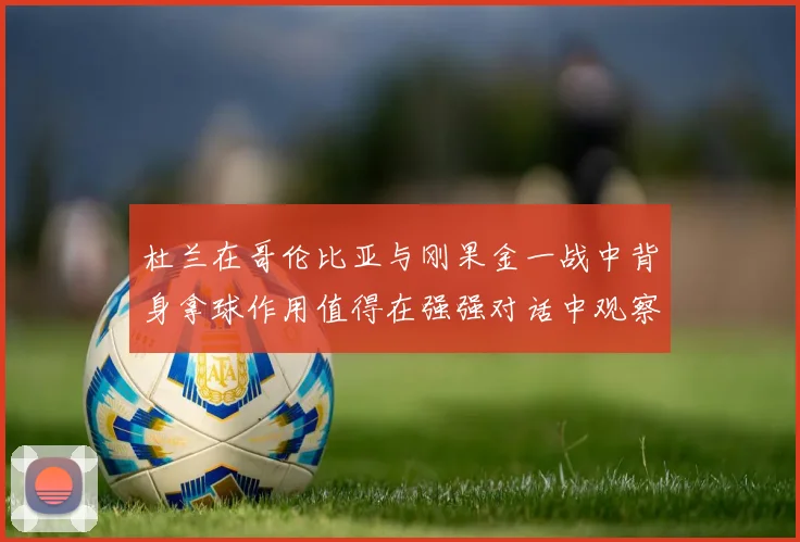 杜兰在哥伦比亚与刚果金一战中背身拿球作用值得在强强对话中观察