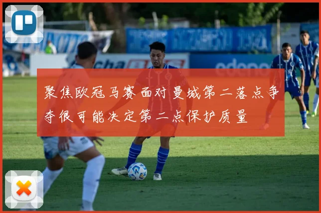 聚焦欧冠马赛面对曼城第二落点争夺很可能决定第二点保护质量