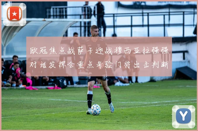欧冠焦点战萨卡迎战穆西亚拉强强对话发挥会重点考验门将出击判断