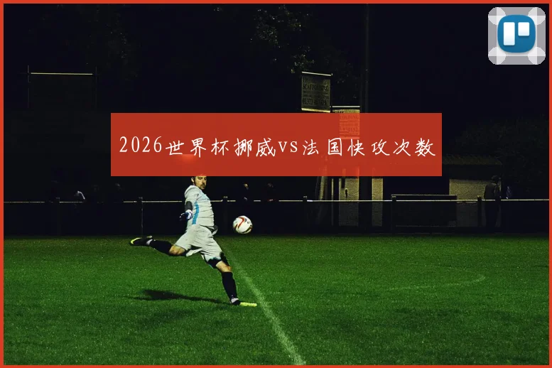 2026世界杯挪威vs法国快攻次数