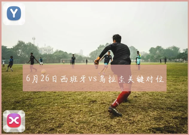 6月26日西班牙vs乌拉圭关键对位