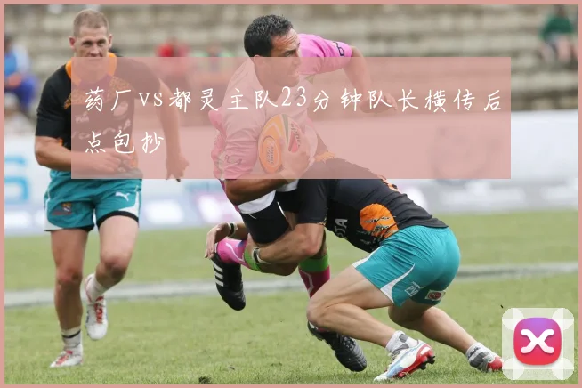 药厂vs都灵主队23分钟队长横传后点包抄