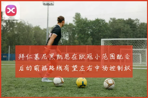 拜仁慕尼黑凯恩在欧冠小范围配合后的前插路线有望左右中场控制权