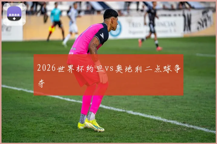 2026世界杯约旦vs奥地利二点球争夺