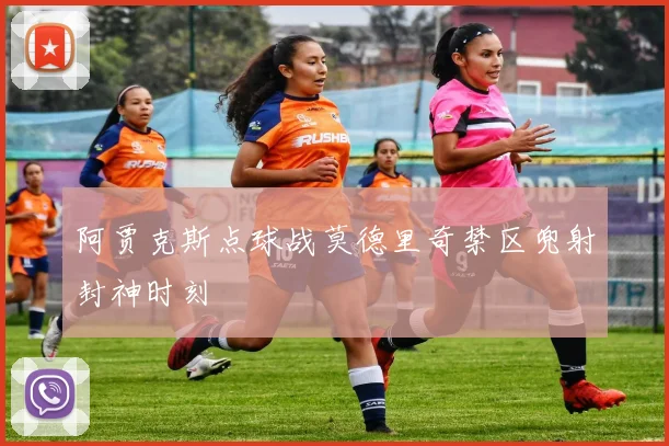 阿贾克斯点球战莫德里奇禁区兜射封神时刻