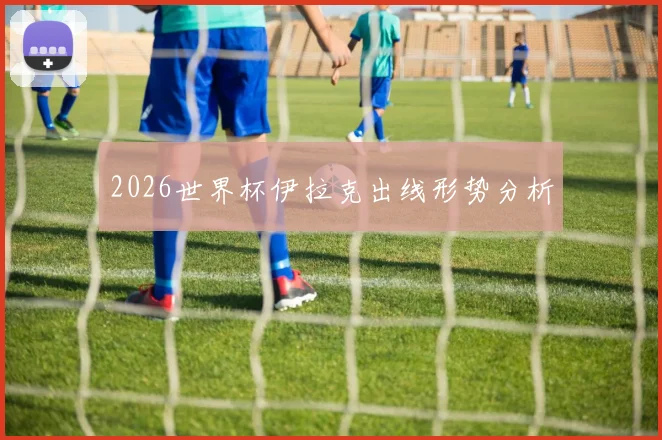 2026世界杯伊拉克出线形势分析