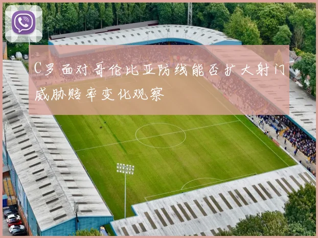 C罗面对哥伦比亚防线能否扩大射门威胁赔率变化观察