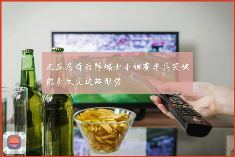 皮亚尼奇对阵瑞士小组赛单兵突破能否改变边路形势