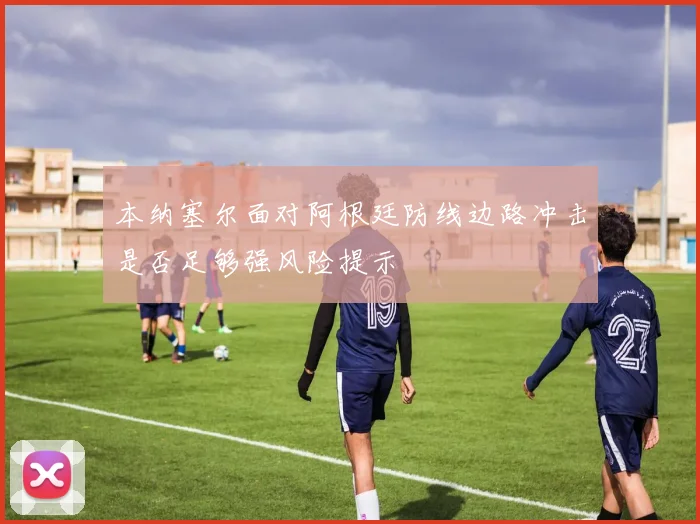 本纳塞尔面对阿根廷防线边路冲击是否足够强风险提示