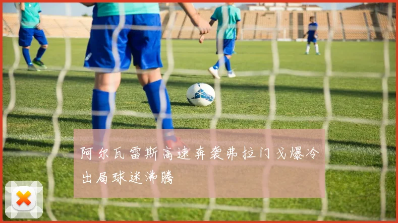 阿尔瓦雷斯高速奔袭弗拉门戈爆冷出局球迷沸腾