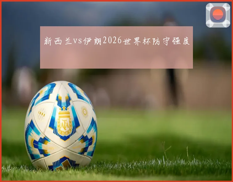 新西兰vs伊朗2026世界杯防守强度