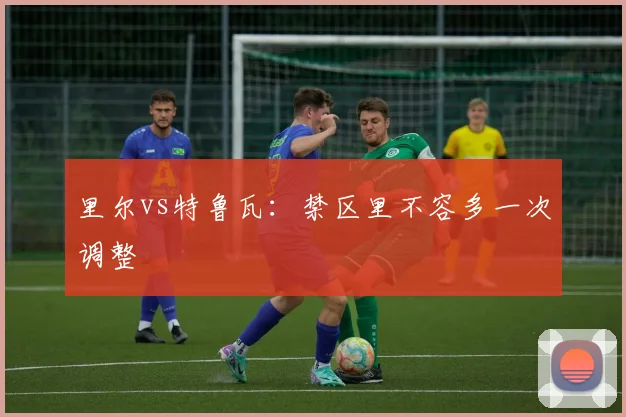 里尔vs特鲁瓦：禁区里不容多一次调整
