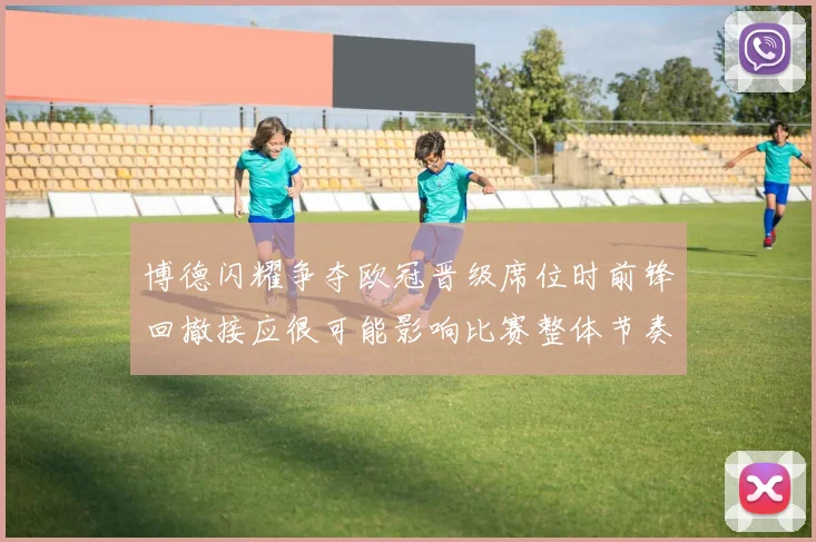 博德闪耀争夺欧冠晋级席位时前锋回撤接应很可能影响比赛整体节奏