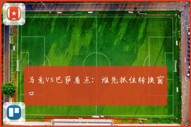 马竞vs巴萨看点：谁先抓住转换窗口