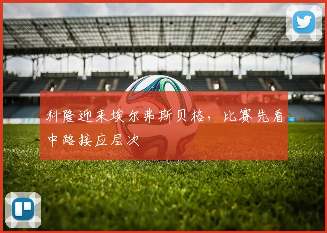 科隆迎来埃尔弗斯贝格，比赛先看中路接应层次