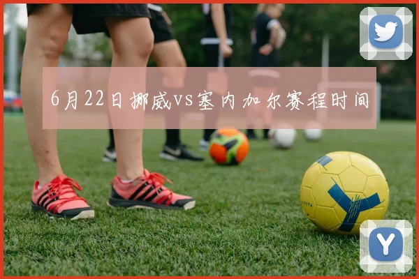 6月22日挪威vs塞内加尔赛程时间