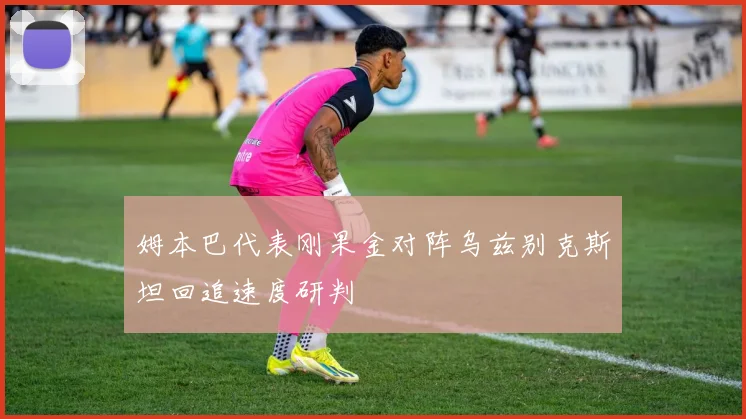 姆本巴代表刚果金对阵乌兹别克斯坦回追速度研判