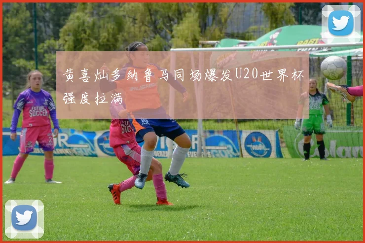 黄喜灿多纳鲁马同场爆发U20世界杯强度拉满