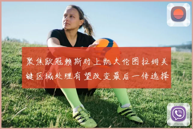 聚焦欧冠赖斯对上凯夫伦图拉姆关键区域处理有望改变最后一传选择